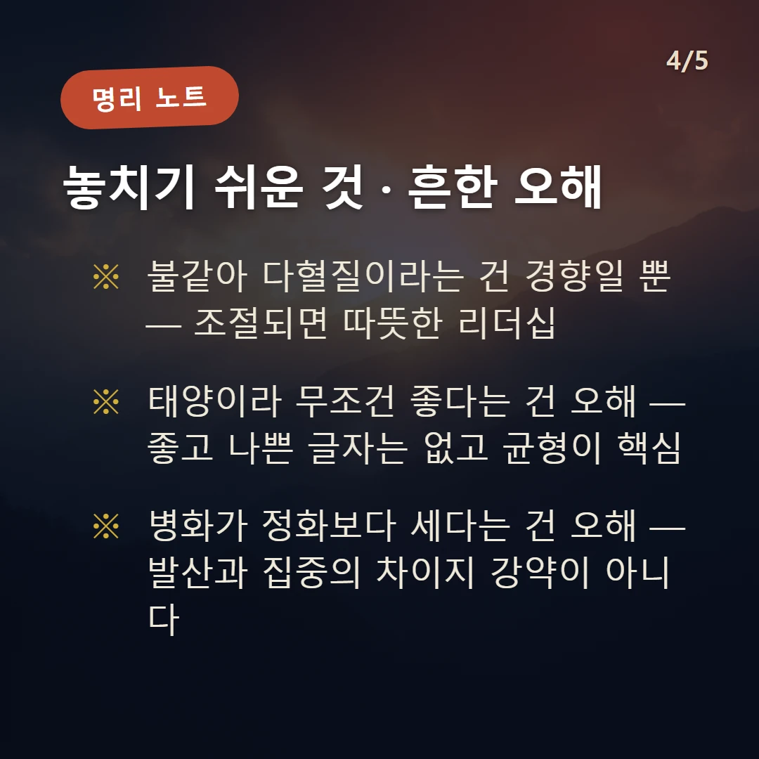 병화 주의·오해 — 불같아 다혈질이라는 건 경향일 뿐 — 조절되면 따뜻한 리더십 / 태양이라 무조건 좋다는 건 오해 — 좋고 나쁜 글자는 없고 균형이 핵심 / 병화가 정화보다 세다는 건 오해 — 발산과 집중의 차이지 강약이 아니다