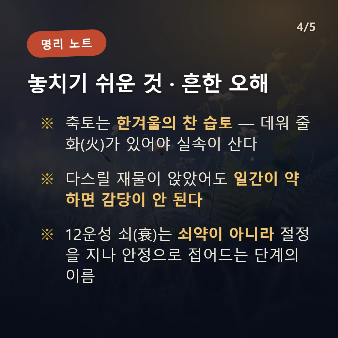 을축일주 주의·오해 — 축토는 한겨울의 찬 습토 — 데워 줄 화(火)가 있어야 실속이 산다 / 다스릴 재물이 앉았어도 일간이 약하면 감당이 안 된다 / 12운성 쇠(衰)는 쇠약이 아니라 절정을 지나 안정으로 접어드는 단계의 이름