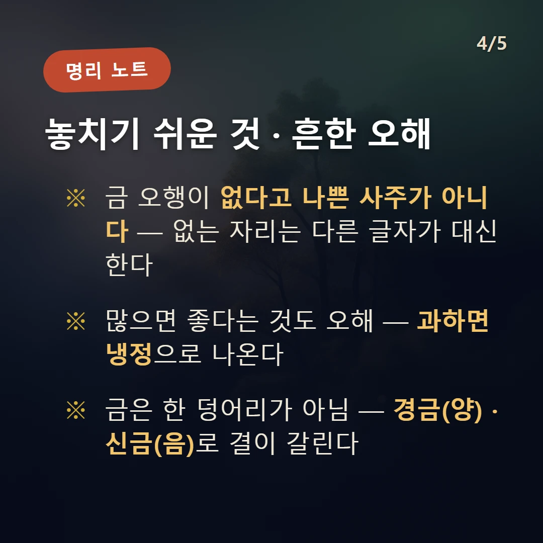 금(金) 주의·오해 — 금 오행이 없다고 나쁜 사주가 아니다 — 없는 자리는 다른 글자가 대신한다 / 많으면 좋다는 것도 오해 — 과하면 냉정으로 나온다 / 금은 한 덩어리가 아님 — 경금(양) · 신금(음)로 결이 갈린다