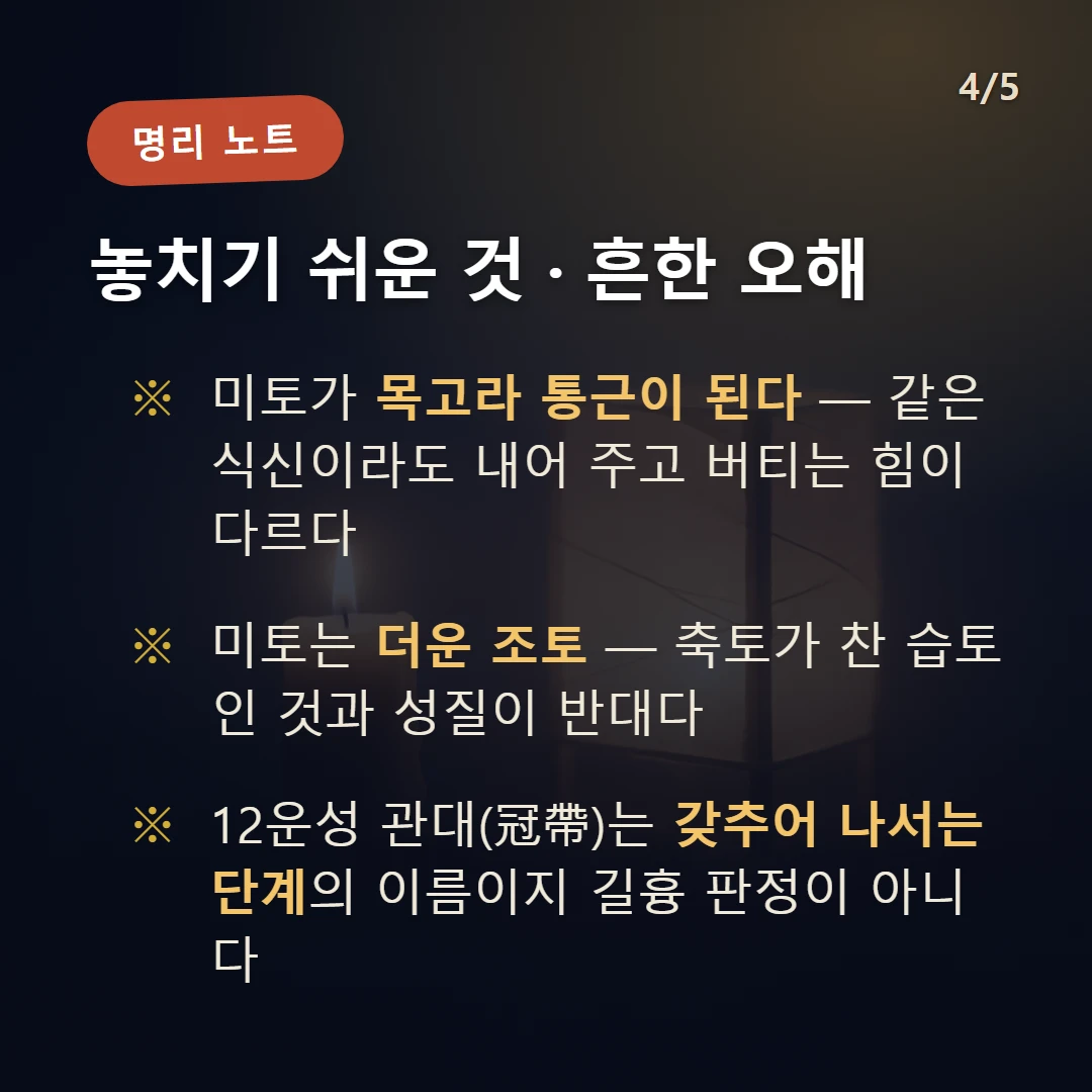 정미일주 주의·오해 — 미토가 목고라 통근이 된다 — 같은 식신이라도 내어 주고 버티는 힘이 다르다 / 미토는 더운 조토 — 축토가 찬 습토인 것과 성질이 반대다 / 12운성 관대(冠帶)는 갖추어 나서는 단계의 이름이지 길흉 판정이 아니다