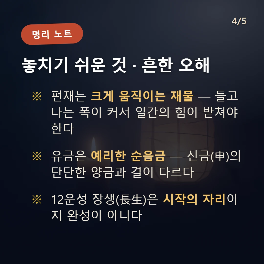 정유일주 주의·오해 — 편재는 크게 움직이는 재물 — 들고 나는 폭이 커서 일간의 힘이 받쳐야 한다 / 유금은 예리한 순음금 — 신금(申)의 단단한 양금과 결이 다르다 / 12운성 장생(長生)은 시작의 자리이지 완성이 아니다