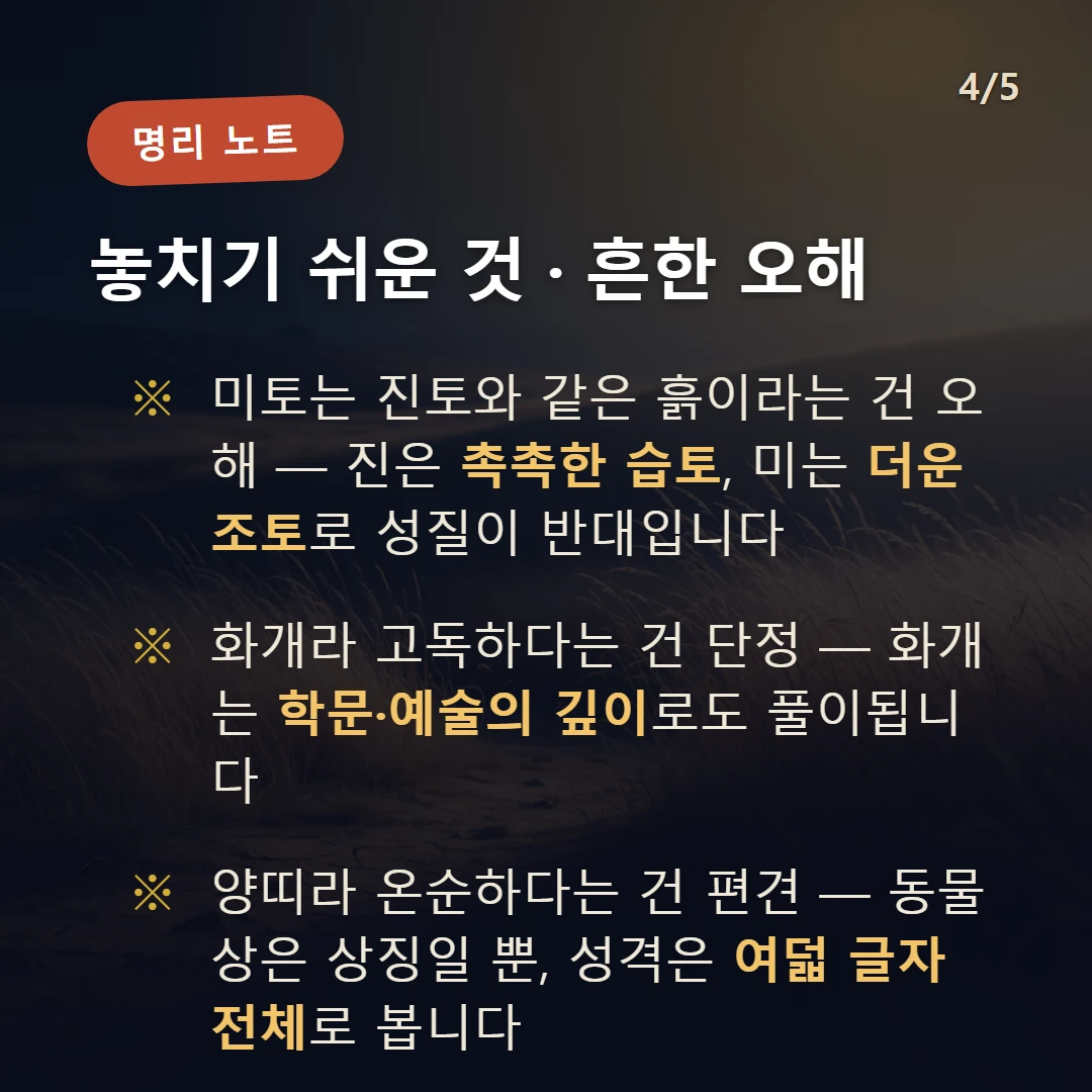 미토 주의·오해 — 미토는 진토와 같은 흙이라는 건 오해 — 진은 촉촉한 습토, 미는 더운 조토로 성질이 반대입니다 / 화개라 고독하다는 건 단정 — 화개는 학문·예술의 깊이로도 풀이됩니다 / 양띠라 온순하다는 건 편견 — 동물상은 상징일 뿐, 성격은 여덟 글자 전체로 봅니다