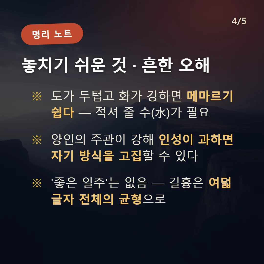 무오일주 주의·오해 — 토가 두텁고 화가 강하면 메마르기 쉽다 — 적셔 줄 수(水)가 필요 / 양인의 주관이 강해 인성이 과하면 자기 방식을 고집할 수 있다 / '좋은 일주'는 없음 — 길흉은 여덟 글자 전체의 균형으로