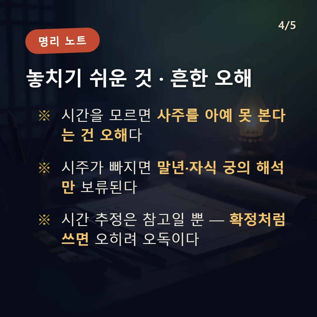 태어난 시간을 모를 때 주의·오해 — 시간을 모르면 사주를 아예 못 본다는 건 오해다 / 시주가 빠지면 말년·자식 궁의 해석만 보류된다 / 시간 추정은 참고일 뿐 — 확정처럼 쓰면 오히려 오독이다