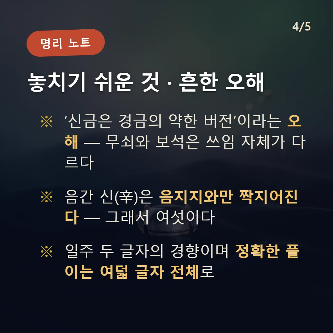 신 일간 일주 주의·오해 — ‘신금은 경금의 약한 버전’이라는 오해 — 무쇠와 보석은 쓰임 자체가 다르다 / 음간 신(辛)은 음지지와만 짝지어진다 — 그래서 여섯이다 / 일주 두 글자의 경향이며 정확한 풀이는 여덟 글자 전체로