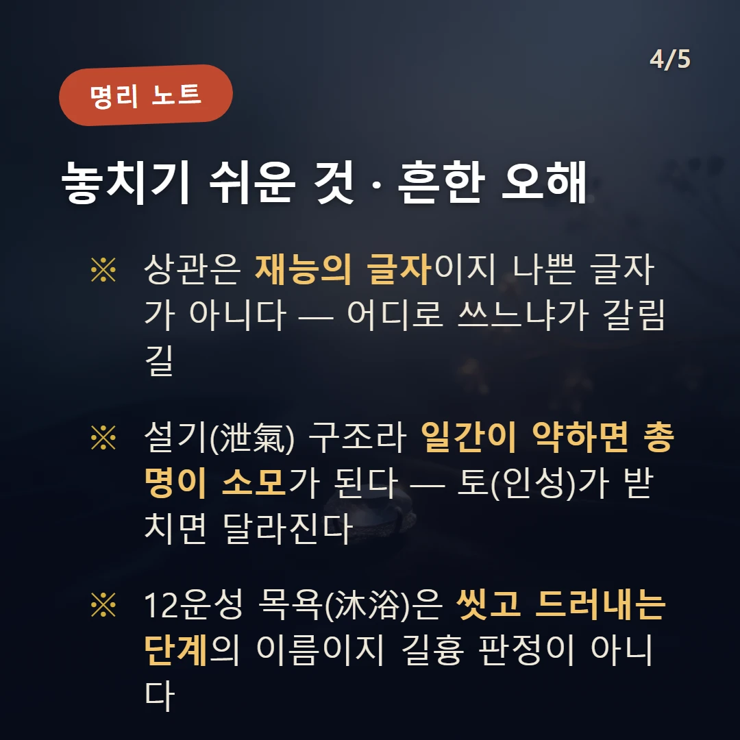 신해일주 주의·오해 — 상관은 재능의 글자이지 나쁜 글자가 아니다 — 어디로 쓰느냐가 갈림길 / 설기(泄氣) 구조라 일간이 약하면 총명이 소모가 된다 — 토(인성)가 받치면 달라진다 / 12운성 목욕(沐浴)은 씻고 드러내는 단계의 이름이지 길흉 판정이 아니다