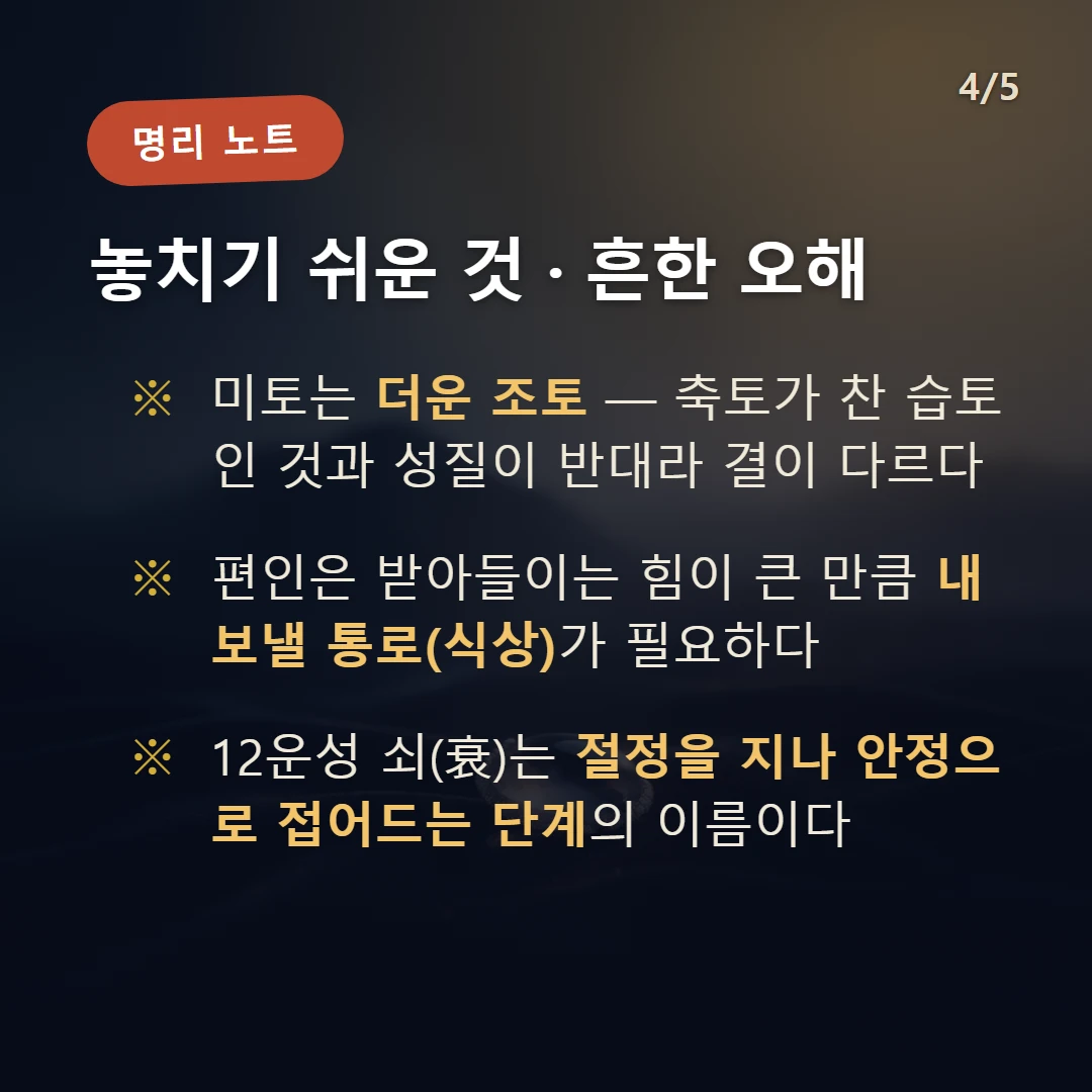 신미일주 주의·오해 — 미토는 더운 조토 — 축토가 찬 습토인 것과 성질이 반대라 결이 다르다 / 편인은 받아들이는 힘이 큰 만큼 내보낼 통로(식상)가 필요하다 / 12운성 쇠(衰)는 절정을 지나 안정으로 접어드는 단계의 이름이다