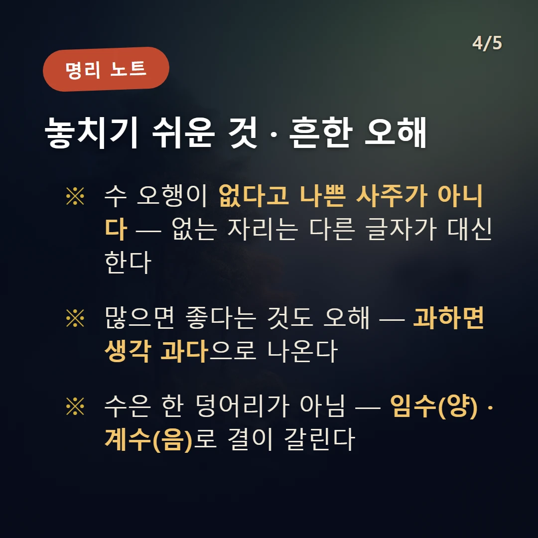 수(水) 주의·오해 — 수 오행이 없다고 나쁜 사주가 아니다 — 없는 자리는 다른 글자가 대신한다 / 많으면 좋다는 것도 오해 — 과하면 생각 과다으로 나온다 / 수은 한 덩어리가 아님 — 임수(양) · 계수(음)로 결이 갈린다