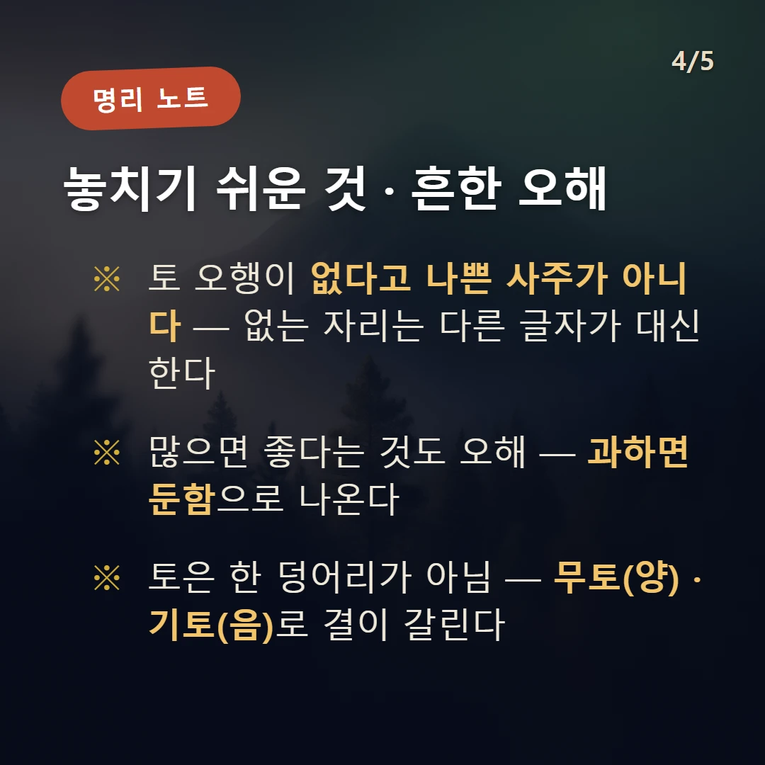 토(土) 주의·오해 — 토 오행이 없다고 나쁜 사주가 아니다 — 없는 자리는 다른 글자가 대신한다 / 많으면 좋다는 것도 오해 — 과하면 둔함으로 나온다 / 토은 한 덩어리가 아님 — 무토(양) · 기토(음)로 결이 갈린다